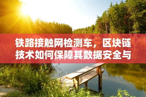 铁路接触网检测车，区块链技术如何保障其数据安全与透明？