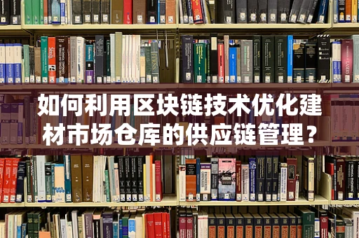 如何利用区块链技术优化建材市场仓库的供应链管理？
