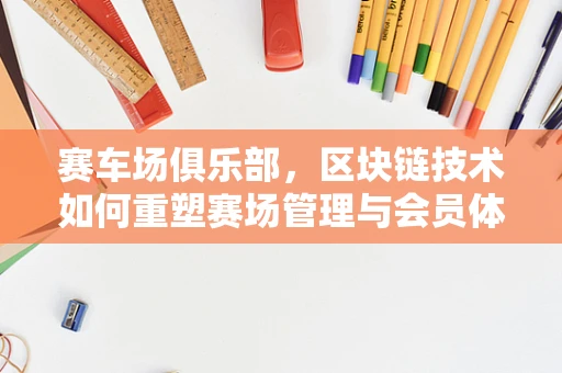 赛车场俱乐部，区块链技术如何重塑赛场管理与会员体验？