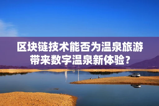 区块链技术能否为温泉旅游带来数字温泉新体验？