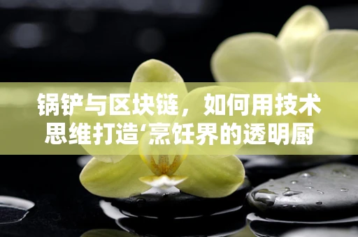 锅铲与区块链，如何用技术思维打造‘烹饪界的透明厨房’？