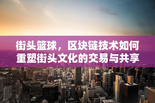 街头篮球，区块链技术如何重塑街头文化的交易与共享？
