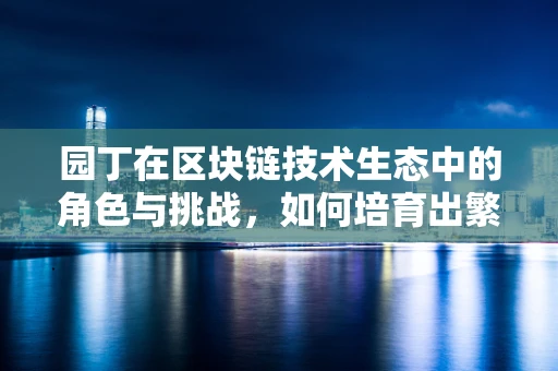 园丁在区块链技术生态中的角色与挑战，如何培育出繁荣的数字花园？