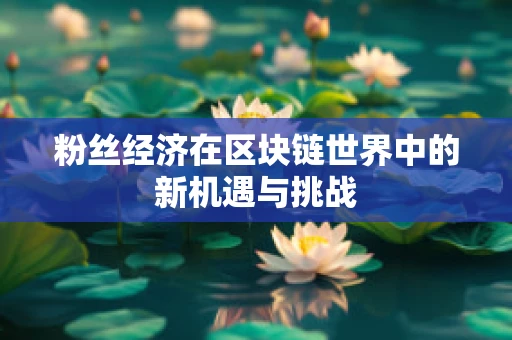 粉丝经济在区块链世界中的新机遇与挑战