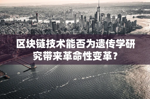 区块链技术能否为遗传学研究带来革命性变革？