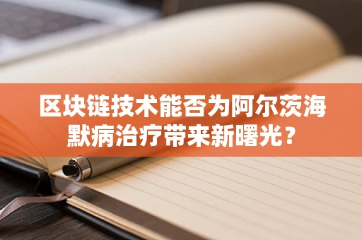 区块链技术能否为阿尔茨海默病治疗带来新曙光？