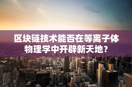 区块链技术能否在等离子体物理学中开辟新天地？