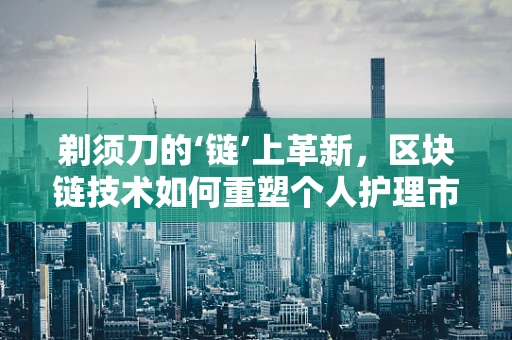 剃须刀的‘链’上革新，区块链技术如何重塑个人护理市场？