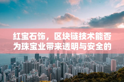 红宝石饰，区块链技术能否为珠宝业带来透明与安全的未来？