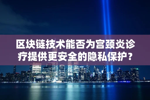 区块链技术能否为宫颈炎诊疗提供更安全的隐私保护？
