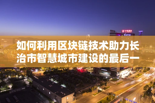如何利用区块链技术助力长治市智慧城市建设的最后一公里？