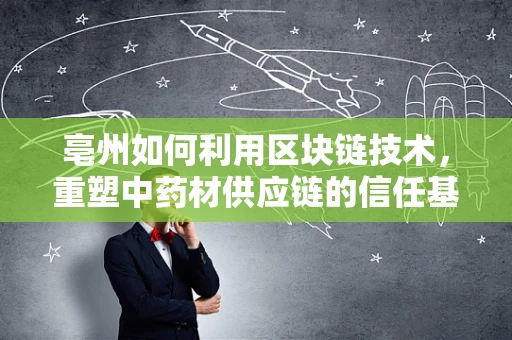 亳州如何利用区块链技术，重塑中药材供应链的信任基石？