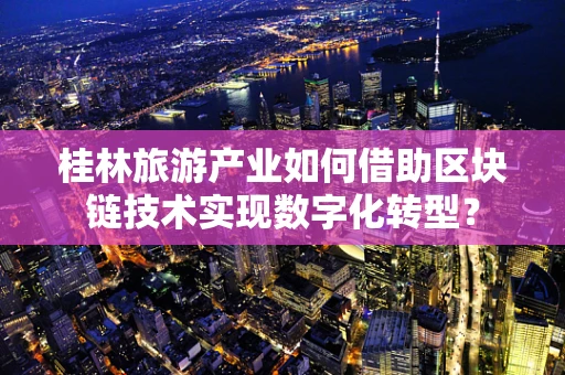 桂林旅游产业如何借助区块链技术实现数字化转型？