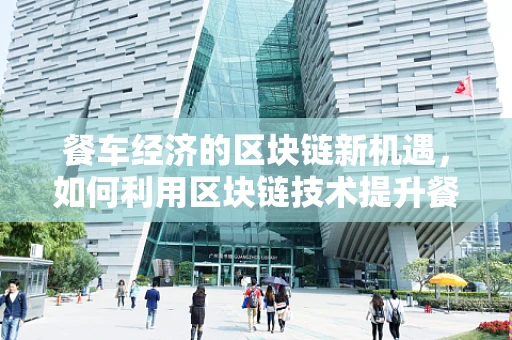 餐车经济的区块链新机遇，如何利用区块链技术提升餐车运营效率与食品安全？