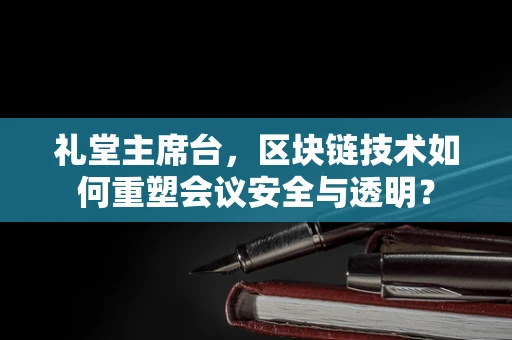 礼堂主席台，区块链技术如何重塑会议安全与透明？