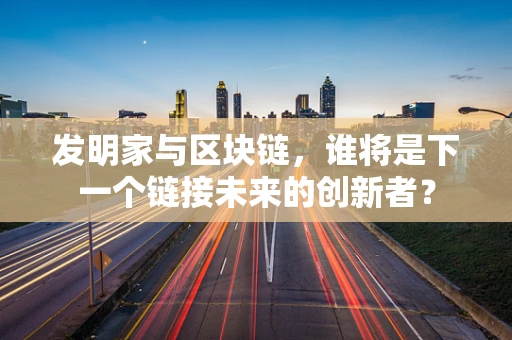 发明家与区块链，谁将是下一个链接未来的创新者？
