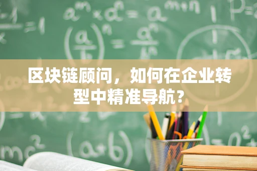 区块链顾问，如何在企业转型中精准导航？