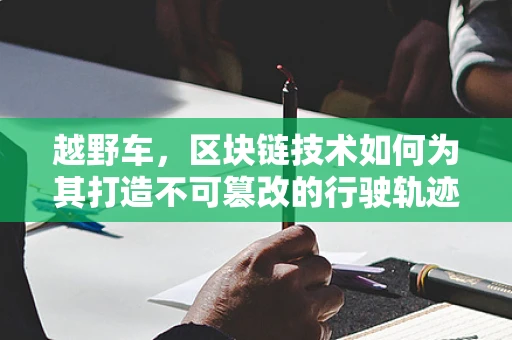 越野车，区块链技术如何为其打造不可篡改的行驶轨迹？