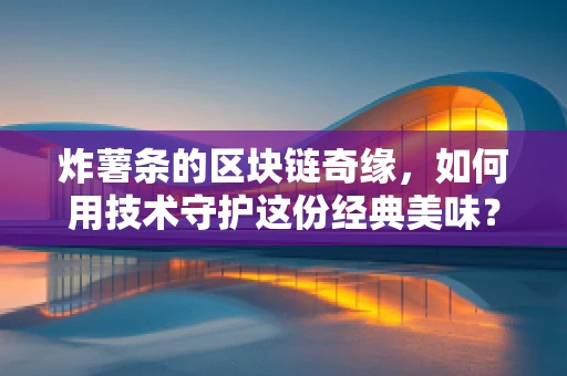 炸薯条的区块链奇缘，如何用技术守护这份经典美味？