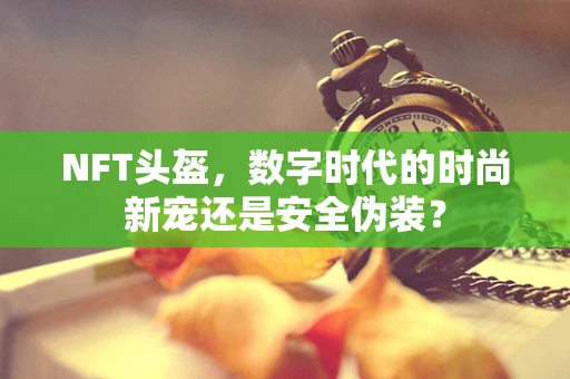 NFT头盔，数字时代的时尚新宠还是安全伪装？