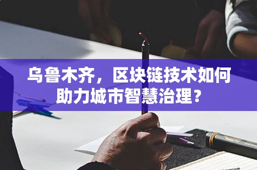 乌鲁木齐，区块链技术如何助力城市智慧治理？