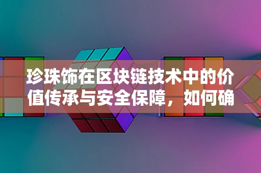 珍珠饰在区块链技术中的价值传承与安全保障，如何确保每一颗珍珠的独特性？
