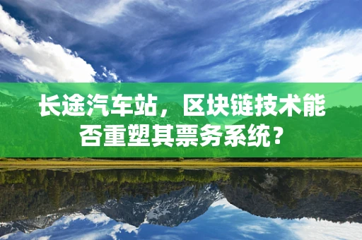 长途汽车站，区块链技术能否重塑其票务系统？