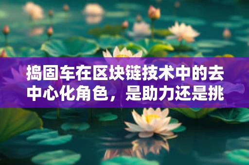 捣固车在区块链技术中的去中心化角色，是助力还是挑战？