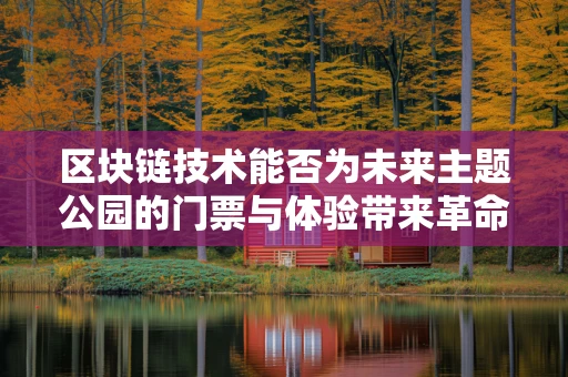 区块链技术能否为未来主题公园的门票与体验带来革命性变革？