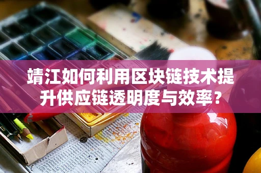 靖江如何利用区块链技术提升供应链透明度与效率？