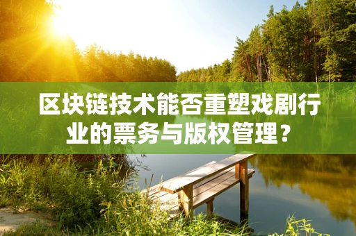 区块链技术能否重塑戏剧行业的票务与版权管理？