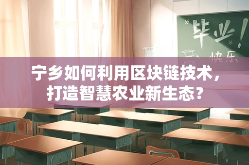 宁乡如何利用区块链技术，打造智慧农业新生态？