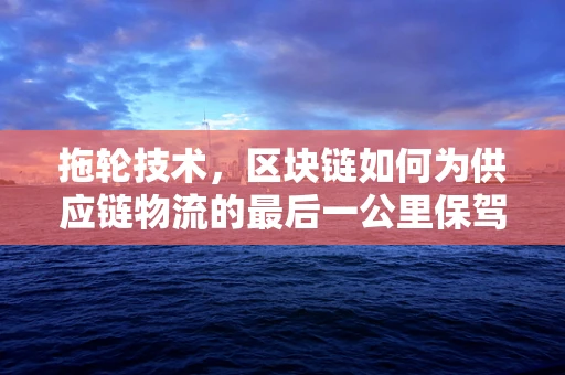 拖轮技术，区块链如何为供应链物流的最后一公里保驾护航？