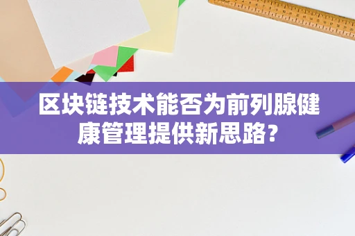 区块链技术能否为前列腺健康管理提供新思路？