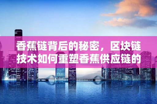 香蕉链背后的秘密，区块链技术如何重塑香蕉供应链的透明度与效率？