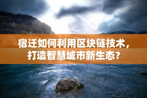 宿迁如何利用区块链技术，打造智慧城市新生态？