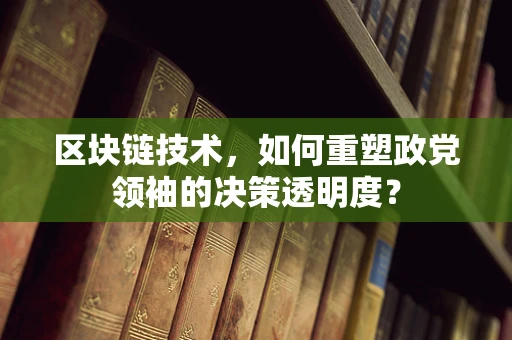 区块链技术，如何重塑政党领袖的决策透明度？