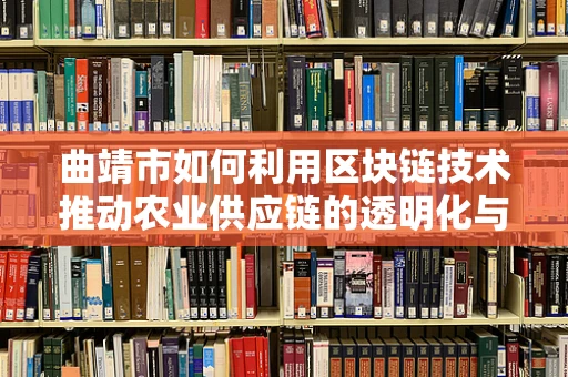 曲靖市如何利用区块链技术推动农业供应链的透明化与效率提升？