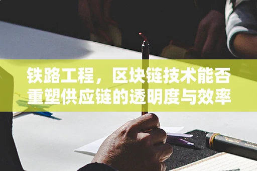 铁路工程，区块链技术能否重塑供应链的透明度与效率？
