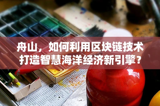 舟山，如何利用区块链技术打造智慧海洋经济新引擎？
