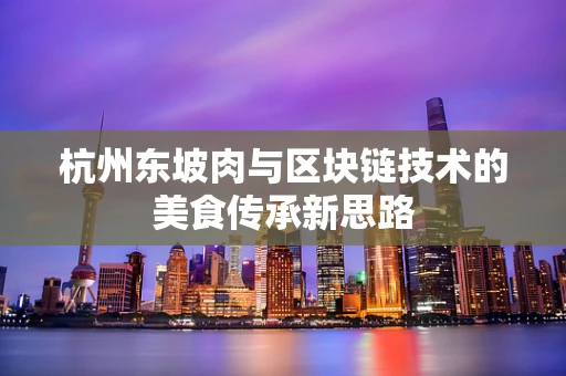 杭州东坡肉与区块链技术的美食传承新思路