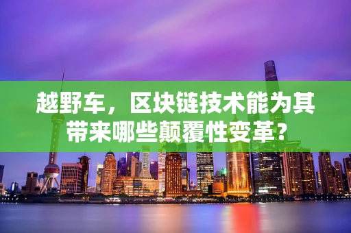 越野车，区块链技术能为其带来哪些颠覆性变革？