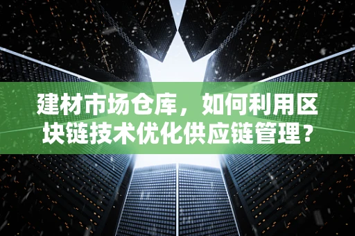 建材市场仓库，如何利用区块链技术优化供应链管理？