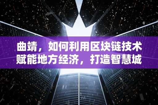 曲靖，如何利用区块链技术赋能地方经济，打造智慧城市新篇章？