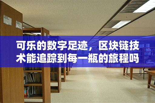 可乐的数字足迹，区块链技术能追踪到每一瓶的旅程吗？