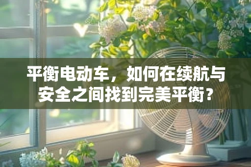 平衡电动车，如何在续航与安全之间找到完美平衡？