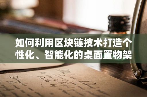 如何利用区块链技术打造个性化、智能化的桌面置物架？