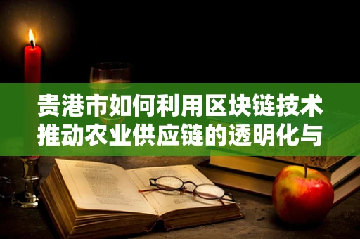贵港市如何利用区块链技术推动农业供应链的透明化与效率提升？