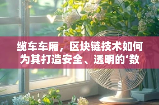 缆车车厢，区块链技术如何为其打造安全、透明的‘数字护盾’？