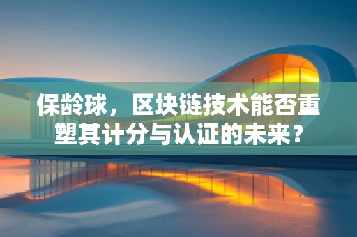 保龄球，区块链技术能否重塑其计分与认证的未来？